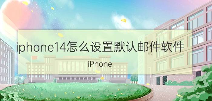 iphone14怎么设置默认邮件软件 iPhone 14 默认邮件软件设置